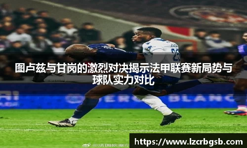 图卢兹与甘岗的激烈对决揭示法甲联赛新局势与球队实力对比