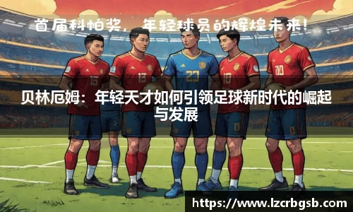 贝林厄姆：年轻天才如何引领足球新时代的崛起与发展