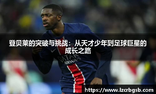 登贝莱的突破与挑战：从天才少年到足球巨星的成长之路