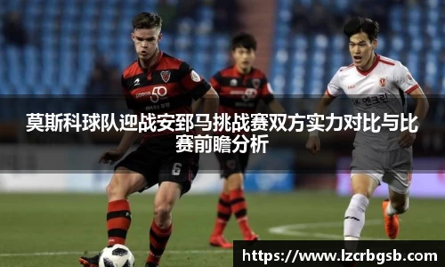 莫斯科球队迎战安郅马挑战赛双方实力对比与比赛前瞻分析