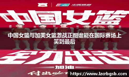 中国女篮与加美女篮激战正酣谁能在国际赛场上笑到最后