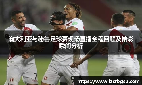 澳大利亚与秘鲁足球赛现场直播全程回顾及精彩瞬间分析