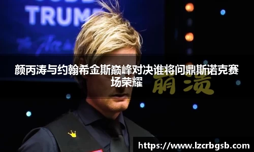 颜丙涛与约翰希金斯巅峰对决谁将问鼎斯诺克赛场荣耀