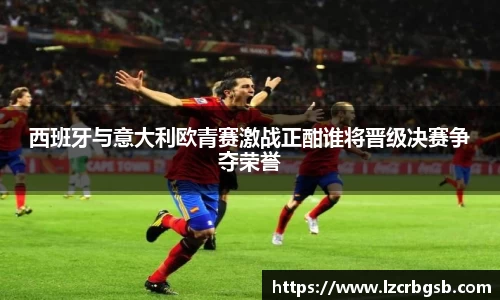西班牙与意大利欧青赛激战正酣谁将晋级决赛争夺荣誉