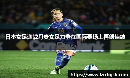 日本女足迎战丹麦女足力争在国际赛场上再创佳绩