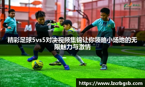 精彩足球5vs5对决视频集锦让你领略小场地的无限魅力与激情