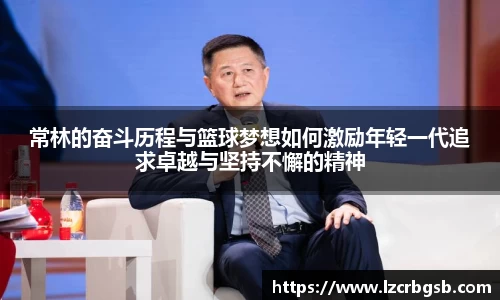 常林的奋斗历程与篮球梦想如何激励年轻一代追求卓越与坚持不懈的精神