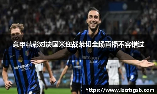 意甲精彩对决国米迎战莱切全场直播不容错过