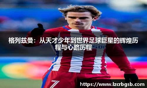 格列兹曼：从天才少年到世界足球巨星的辉煌历程与心路历程
