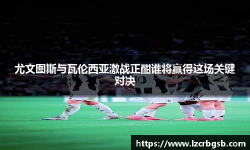 尤文图斯与瓦伦西亚激战正酣谁将赢得这场关键对决