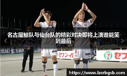 名古屋鲸队与仙台队的精彩对决即将上演谁能笑到最后