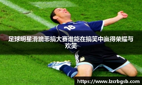 足球明星滑跪恶搞大赛谁能在搞笑中赢得荣耀与欢笑