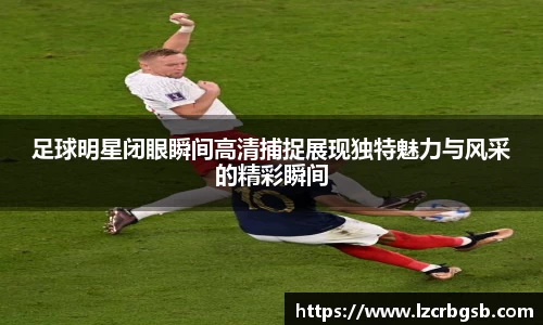 足球明星闭眼瞬间高清捕捉展现独特魅力与风采的精彩瞬间
