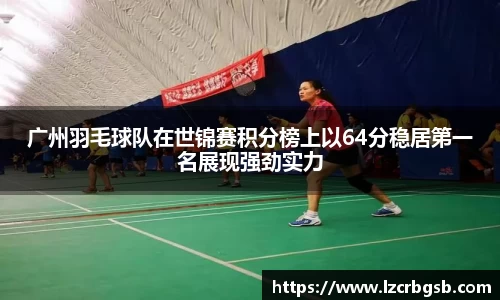 广州羽毛球队在世锦赛积分榜上以64分稳居第一名展现强劲实力