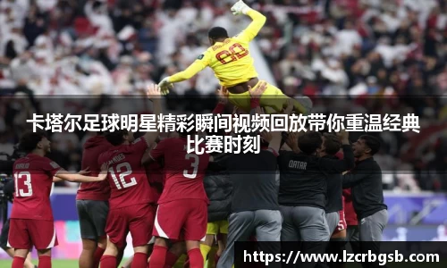 卡塔尔足球明星精彩瞬间视频回放带你重温经典比赛时刻