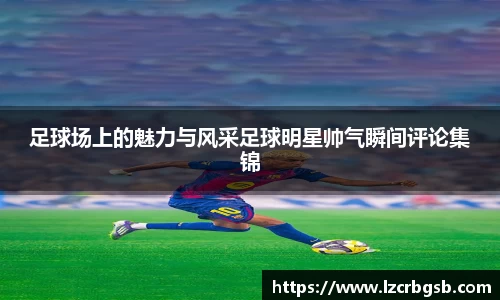足球场上的魅力与风采足球明星帅气瞬间评论集锦