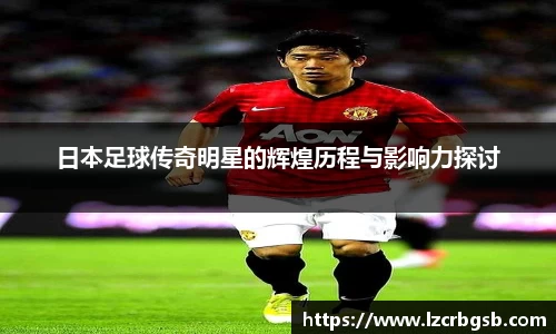 日本足球传奇明星的辉煌历程与影响力探讨