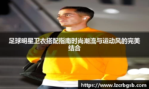 足球明星卫衣搭配指南时尚潮流与运动风的完美结合