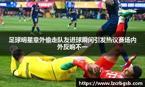 足球明星意外偷走队友进球瞬间引发热议赛场内外反响不一